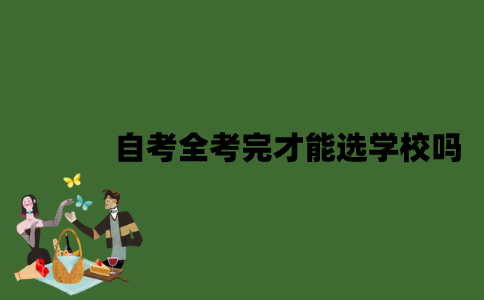 2022年自考全考完才能选学校吗？
