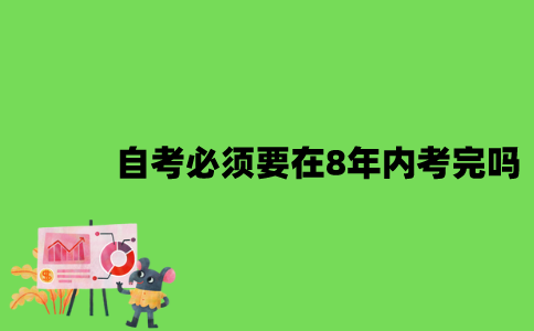 2022年自考必须要在8年内考完吗？