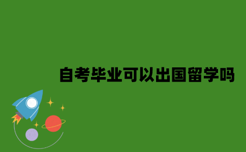2022年自考毕业可以出国留学吗？