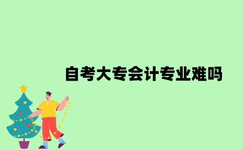 自考大专会计专业难吗？
