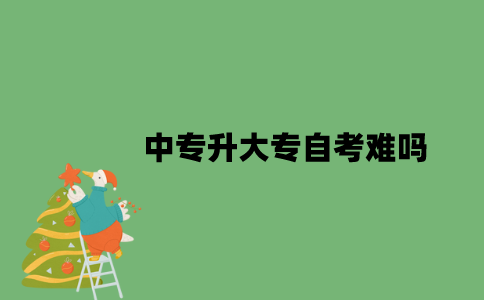 中专升大专自考难吗？