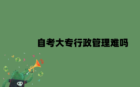 自考大专行政管理难吗？