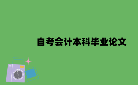 自考会计本科毕业论文怎么写？