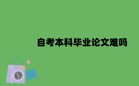 自考本科毕业论文难吗？