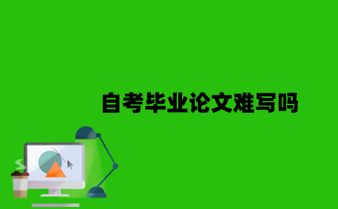 自考毕业论文难写吗？
