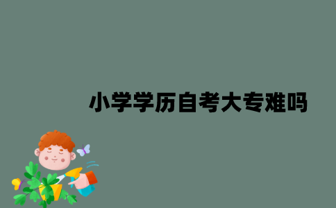 江苏小学学历自考大专难吗？