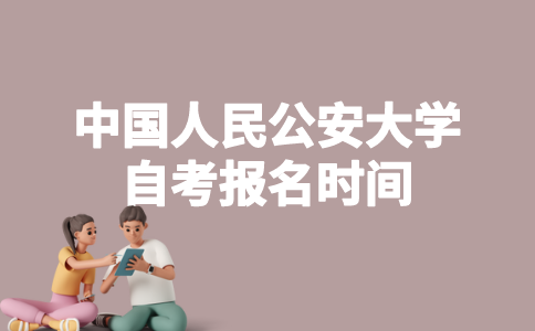 2023年4月中国人民公安大学自考什么时候报名?