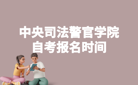2023年4月中央司法警官学院自考什么时候报名?