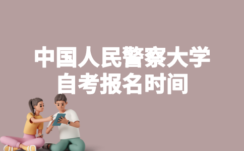 2023年1月中国人民警察大学自考什么时候报名？