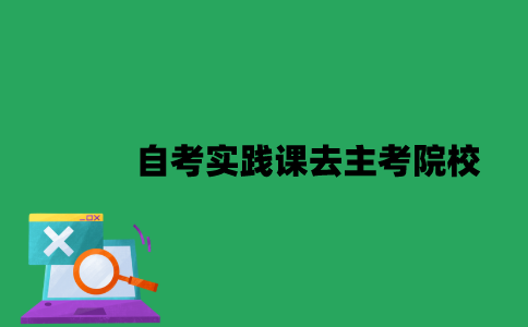 江苏自考实践课必须去主考院校吗？