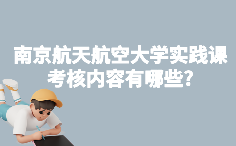 南京航天航空大学自考实践课考核内容有哪些?