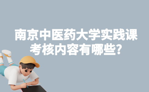南京中医药大学自考实践课考核内容有哪些?