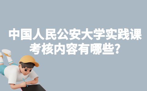 中国人民公安大学自考实践课考核内容有哪些?