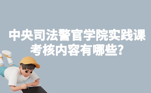 中央司法警官学院自考实践课考核内容有哪些?