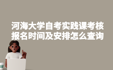 河海大学自考实践课考核报名时间及安排怎么查询？