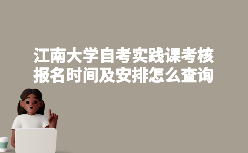 江南大学自考实践课考核报名时间及安排怎么查询？