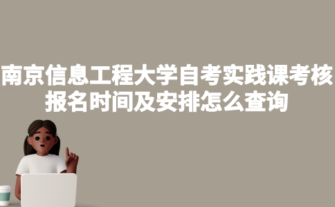 南京信息工程大学自考实践课考核报名时间及安排怎么查询？