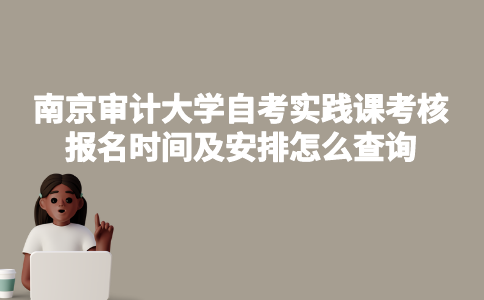 南京工程学院自考实践课考核报名时间及安排怎么查询？