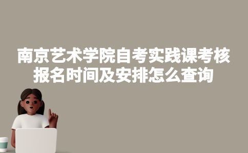 南京艺术学院自考实践课考核报名时间及安排怎么查询？