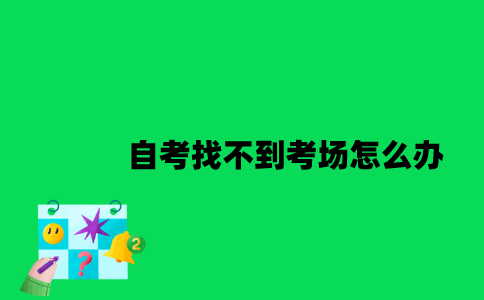 2023年1月江苏自考找不到考场怎么办？