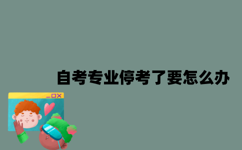 江苏自考专业停考了要怎么办？