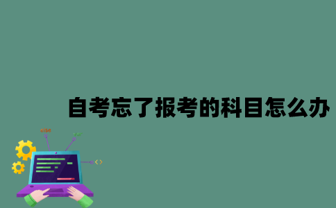 江苏自考忘了报考的科目怎么办？