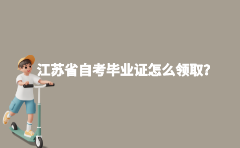 江苏省自考毕业证怎么领取？