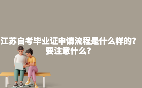 江苏自考毕业证申请流程是什么样的？要注意什么？