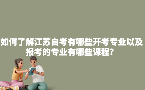如何了解江苏自考有哪些开考专业以及报考的专业有哪些课程？