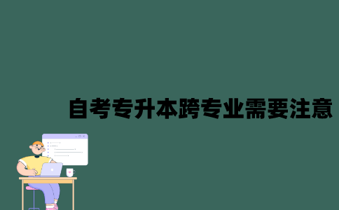 江苏自考专升本跨专业需要注意些什么？