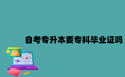 江苏自考专升本报考要专科毕业证吗？