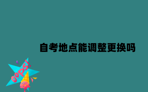 江苏自考地点能调整更换吗？