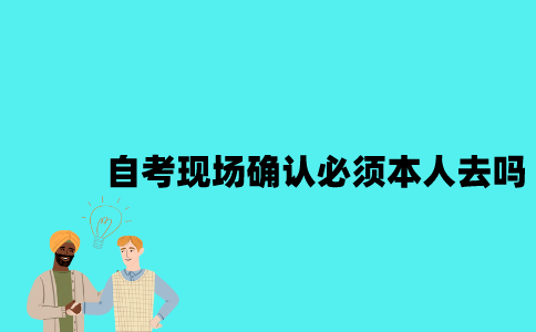 江苏自考新生现场确认必须要本人去吗？