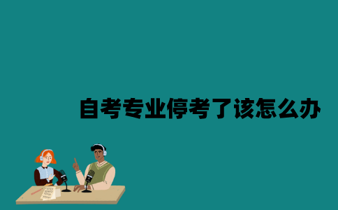 江苏自考报考专业停考了该怎么办？