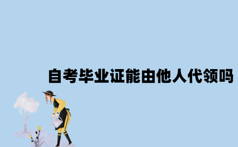 江苏自考毕业证能由他人代领吗？
