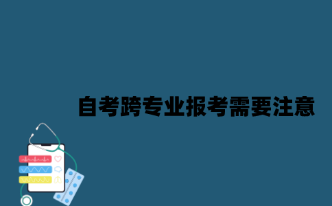 江苏自考跨专业报考需要注意些什么？