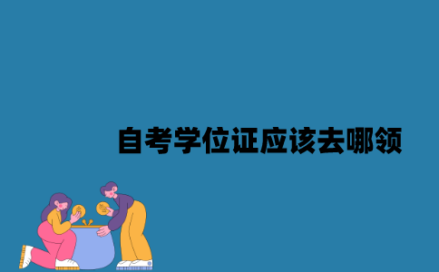 江苏自考学位证应该去哪领？