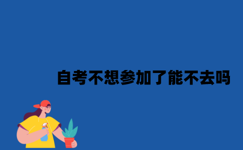 江苏自考不想参加了能不去吗？