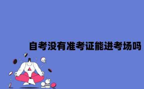 2023年4月江苏自考没有准考证能进考场吗？