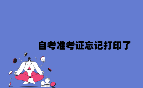 2023年4月江苏自考准考证忘记打印了怎么办？