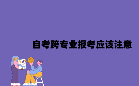 江苏自考跨专业报考应该注意些什么？