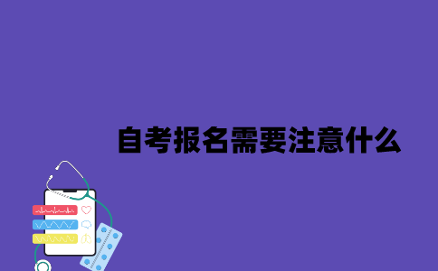 2023年7月江苏自考报名需要注意什么？