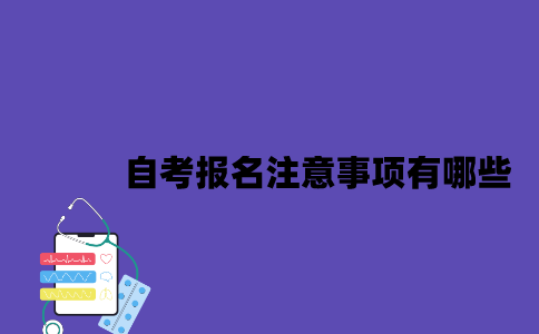 2023年7月江苏自考报名注意事项有哪些？