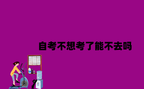 江苏自考不想考了能不去吗？