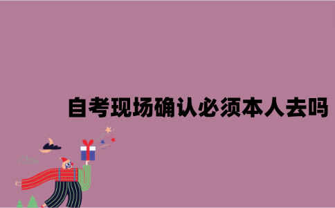 江苏自考现场确认必须本人去吗？