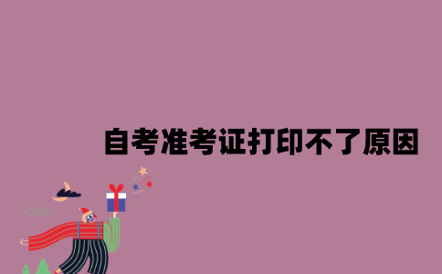江苏自考准考证打印不了有哪些原因？