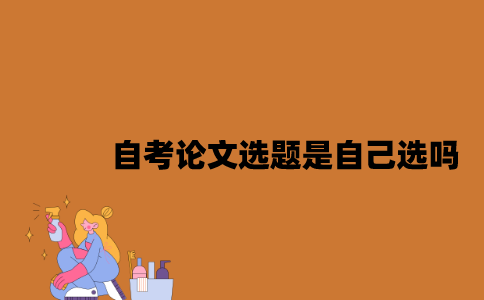 江苏自考毕业论文选题是自己选吗2023年？