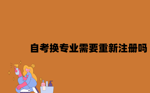 江苏自考换专业需要重新注册吗2023年？