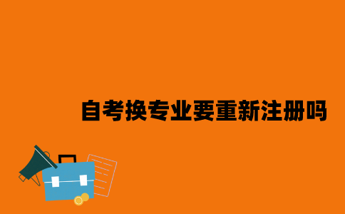 江苏自考换专业要重新注册吗2023年？