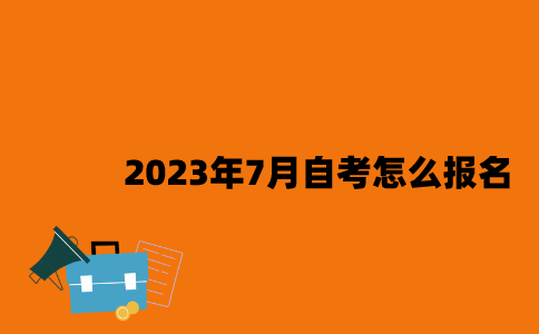 江苏2023年7月自考怎么报名？